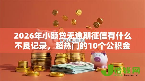 2026年小额贷无逾期征信有什么不良记录,超热门的10个公积金快速贷款口子推荐 2026年小额贷无逾期征信有什么不良记录,超热门的10个公积金快速贷款口子推荐