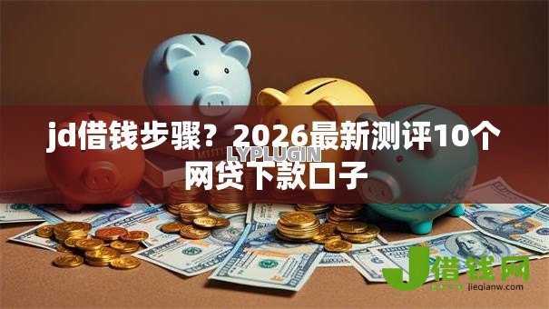jd借钱步骤？2026最新测评10个网贷下款口子