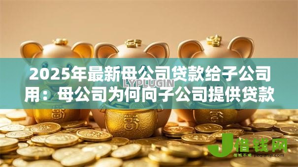 2025年最新母公司贷款给子公司用:母公司为何向子公司提供贷款用途? 2025年最新母公司贷款给子公司用:母公司为何向子公司提供贷款用途?