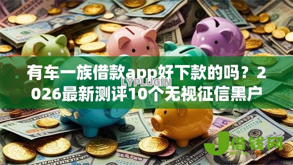 有车一族借款app好下款的吗？2026最新测评10个无视征信黑户口子