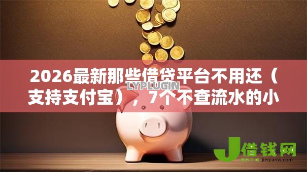2026最新那些借贷平台不用还（支持支付宝），7个不查流水的小额度贷款口子无私分享