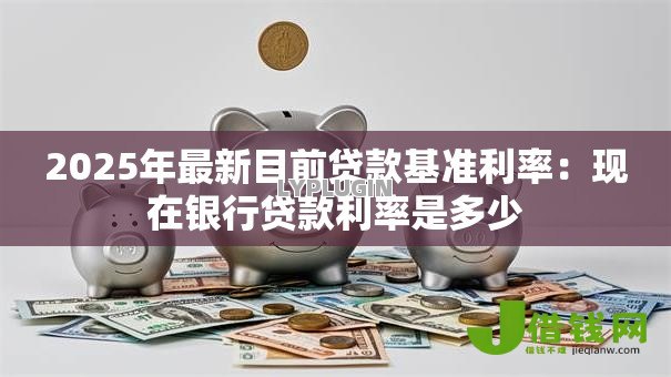 2025年最新目前贷款基准利率：现在银行贷款利率是多少