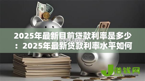 2025年最新目前贷款利率是多少：2025年最新贷款利率水平如何