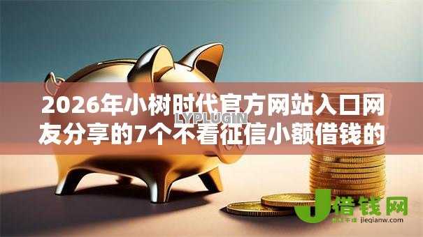 2026年小树时代官方网站入口网友分享的7个不看征信小额借钱的软件我觉得不错! 2026年小树时代官方网站入口网友分享的7个不看征信小额借钱的软件我觉得不错!