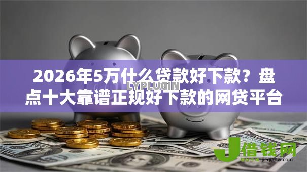 2026年5万什么贷款好下款？盘点十大靠谱正规好下款的网贷平台