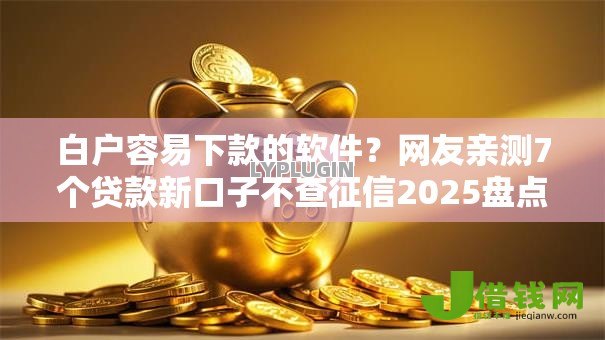 白户容易下款的软件?网友亲测7个贷款新口子不查征信2025盘点 白户容易下款的软件?网友亲测7个贷款新口子不查征信2025盘点