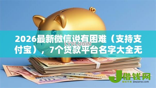 2026最新微信说有困难(支持支付宝),7个贷款平台名字大全无私分享 2026最新微信说有困难(支持支付宝),7个贷款平台名字大全无私分享