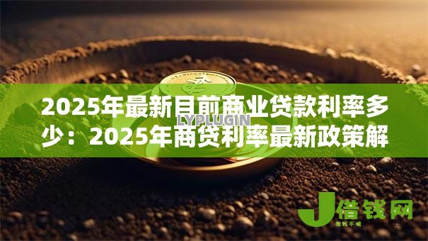 2025年最新目前商业贷款利率多少：2025年商贷利率最新政策解读