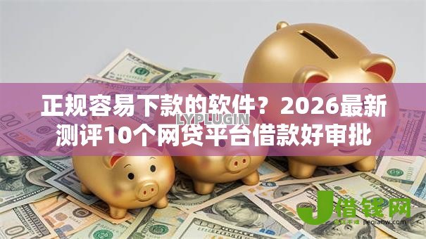 正规容易下款的软件?2026最新测评10个网贷平台借款好审批 正规容易下款的软件?2026最新测评10个网贷平台借款好审批