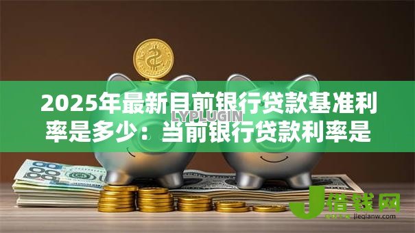 2025年最新目前银行贷款基准利率是多少:当前银行贷款利率是多少 2025年最新目前银行贷款基准利率是多少:当前银行贷款利率是多少