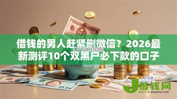 借钱的男人赶紧删微信？2026最新测评10个双黑户必下款的口子