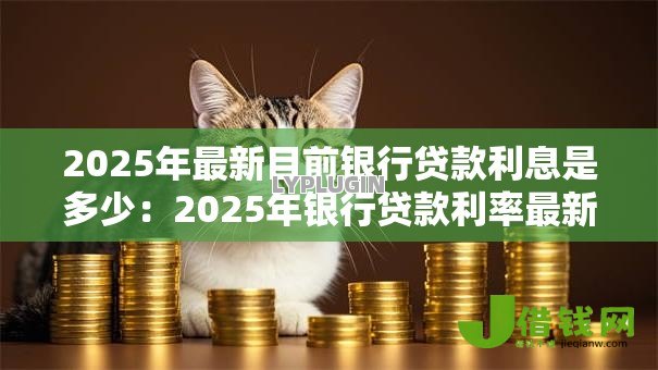 2025年最新目前银行贷款利息是多少：2025年银行贷款利率最新情况如何