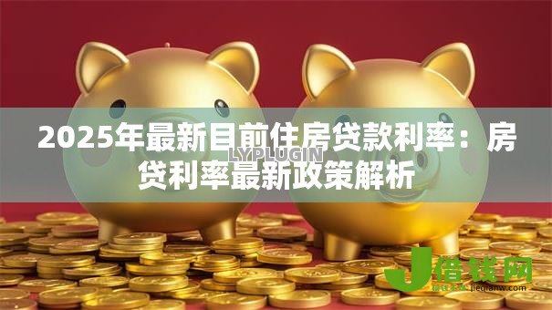 2025年最新目前住房贷款利率：房贷利率最新政策解析