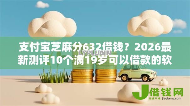支付宝芝麻分632借钱?2026最新测评10个满19岁可以借款的软件 支付宝芝麻分632借钱?2026最新测评10个满19岁可以借款的软件