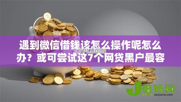 遇到微信借钱该怎么操作呢怎么办？或可尝试这7个网贷黑户最容易最好下款的平台