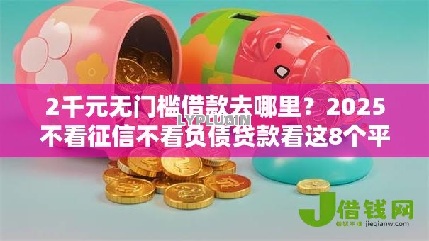 2千元无门槛借款去哪里？2025不看征信不看负债贷款看这8个平台