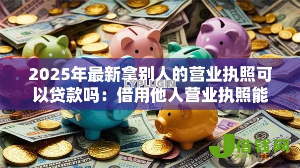 2025年最新拿别人的营业执照可以贷款吗:借用他人营业执照能否申请贷款 2025年最新拿别人的营业执照可以贷款吗:借用他人营业执照能否申请贷款