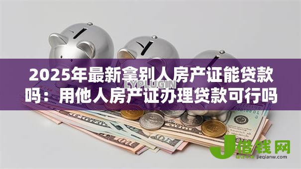 2025年最新拿别人房产证能贷款吗：用他人房产证办理贷款可行吗