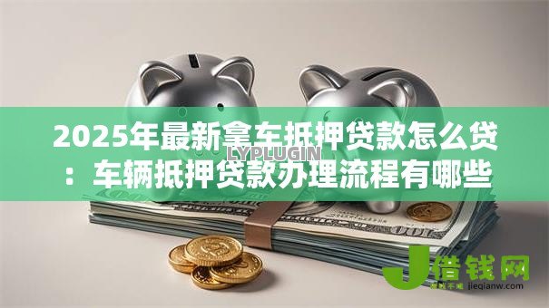 2025年最新拿车抵押贷款怎么贷：车辆抵押贷款办理流程有哪些