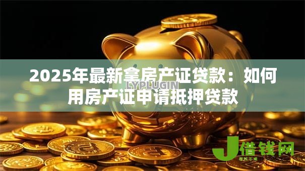 2025年最新拿房产证贷款:如何用房产证申请抵押贷款 2025年最新拿房产证贷款:如何用房产证申请抵押贷款