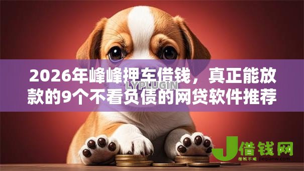 2026年峰峰押车借钱,真正能放款的9个不看负债的网贷软件推荐 2026年峰峰押车借钱,真正能放款的9个不看负债的网贷软件推荐