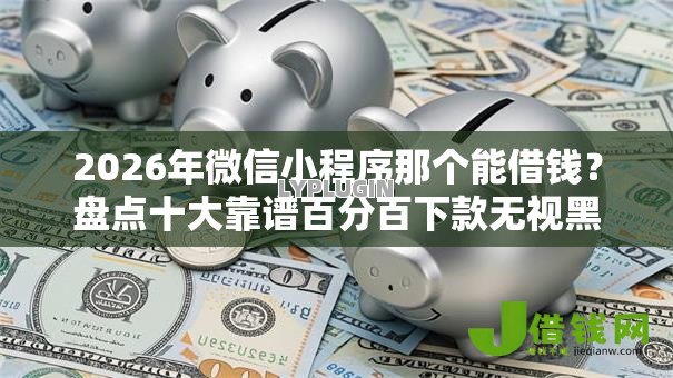 2026年微信小程序那个能借钱？盘点十大靠谱百分百下款无视黑白户网贷软件
