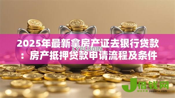 2025年最新拿房产证去银行贷款：房产抵押贷款申请流程及条件