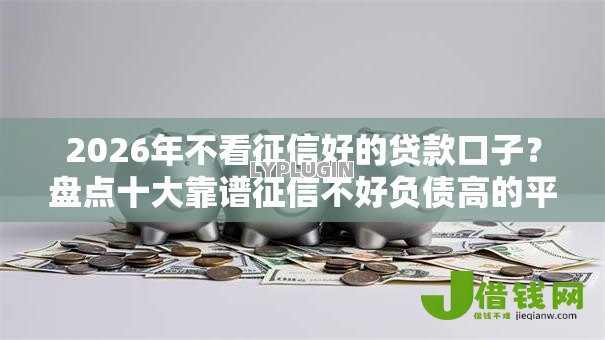 2026年不看征信好的贷款口子？盘点十大靠谱征信不好负债高的平台