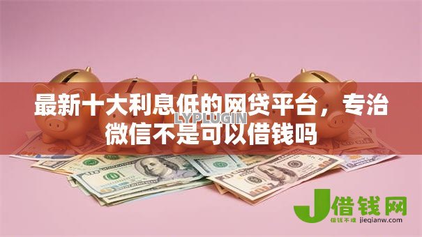 最新十大利息低的网贷平台，专治微信不是可以借钱吗