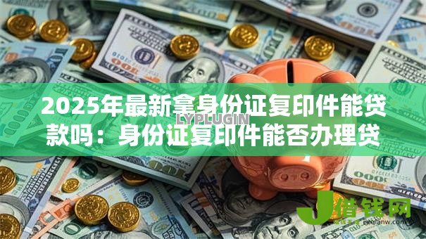 2025年最新拿身份证复印件能贷款吗：身份证复印件能否办理贷款