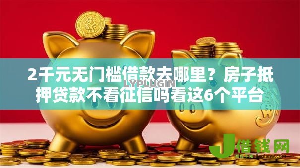 2千元无门槛借款去哪里？房子抵押贷款不看征信吗看这6个平台