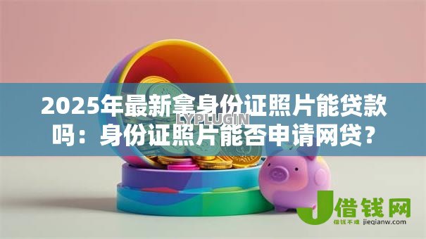 2025年最新拿身份证照片能贷款吗:身份证照片能否申请网贷? 2025年最新拿身份证照片能贷款吗:身份证照片能否申请网贷?