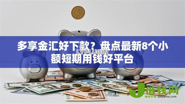多享金汇好下款？盘点最新8个小额短期用钱好平台