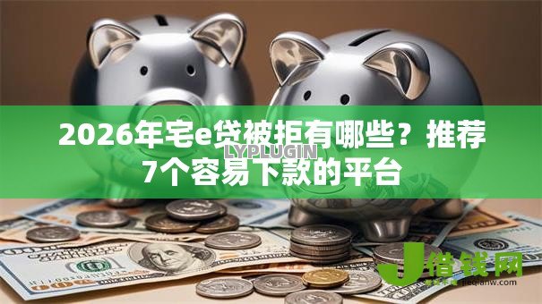 2026年宅e贷被拒有哪些?推荐7个容易下款的平台 2026年宅e贷被拒有哪些?推荐7个容易下款的平台