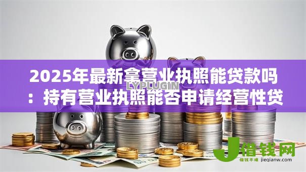 2025年最新拿营业执照能贷款吗:持有营业执照能否申请经营性贷款 2025年最新拿营业执照能贷款吗:持有营业执照能否申请经营性贷款