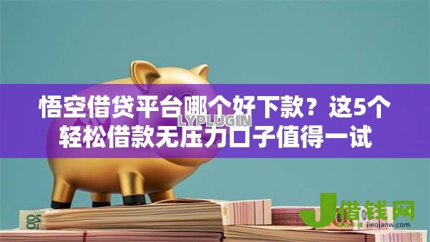悟空借贷平台哪个好下款?这5个轻松借款无压力口子值得一试 悟空借贷平台哪个好下款?这5个轻松借款无压力口子值得一试