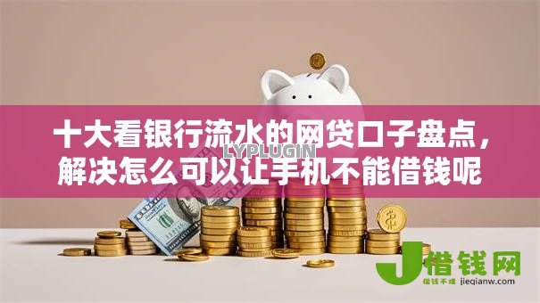 十大看银行流水的网贷口子盘点，解决怎么可以让手机不能借钱呢的问题