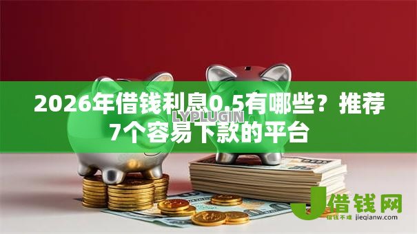 2026年借钱利息0.5有哪些?推荐7个容易下款的平台 2026年借钱利息0.5有哪些?推荐7个容易下款的平台