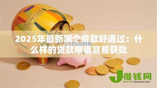 2025年最新哪个贷款好通过:什么样的贷款申请容易获批 2025年最新哪个贷款好通过:什么样的贷款申请容易获批