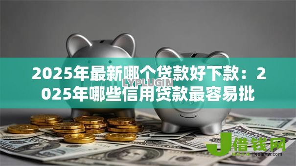 2025年最新哪个贷款好下款：2025年哪些信用贷款最容易批