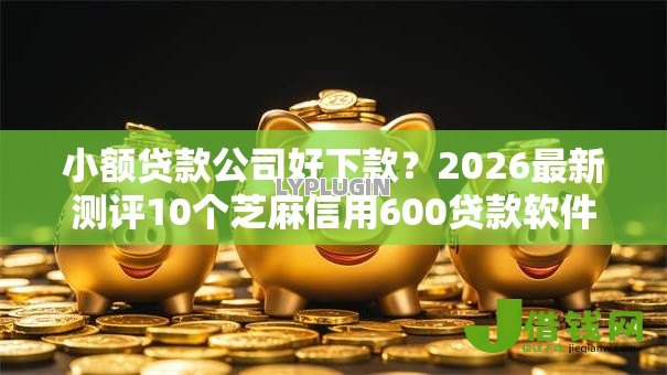 小额贷款公司好下款？2026最新测评10个芝麻信用600贷款软件