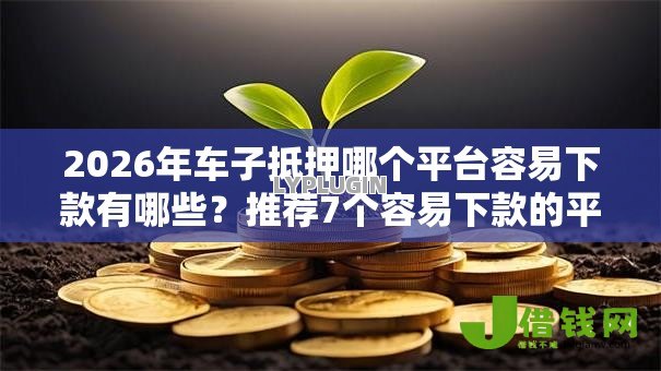 2026年车子抵押哪个平台容易下款有哪些？推荐7个容易下款的平台