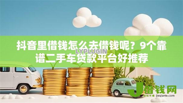 抖音里借钱怎么去借钱呢?9个靠谱二手车贷款平台好推荐 抖音里借钱怎么去借钱呢?9个靠谱二手车贷款平台好推荐