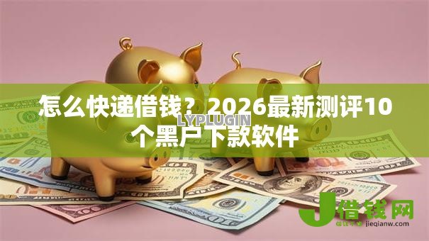 怎么快递借钱？2026最新测评10个黑户下款软件