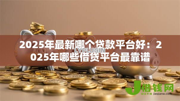 2025年最新哪个贷款平台好：2025年哪些借贷平台最靠谱