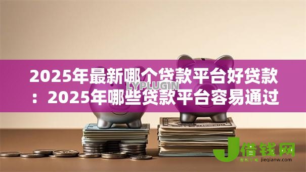 2025年最新哪个贷款平台好贷款:2025年哪些贷款平台容易通过 2025年最新哪个贷款平台好贷款:2025年哪些贷款平台容易通过