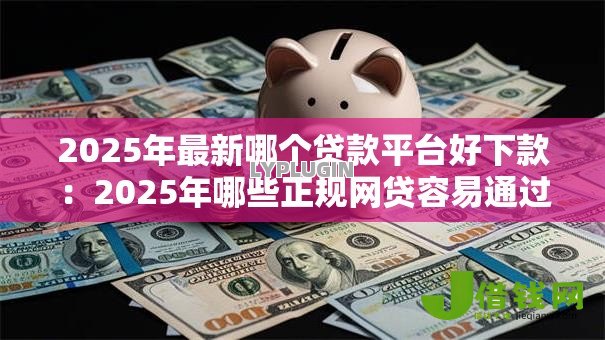 2025年最新哪个贷款平台好下款:2025年哪些正规网贷容易通过 2025年最新哪个贷款平台好下款:2025年哪些正规网贷容易通过