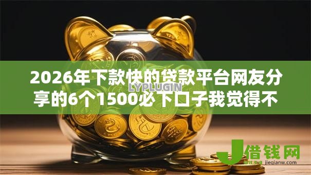 2026年下款快的贷款平台网友分享的6个1500必下口子我觉得不错! 2026年下款快的贷款平台网友分享的6个1500必下口子我觉得不错!