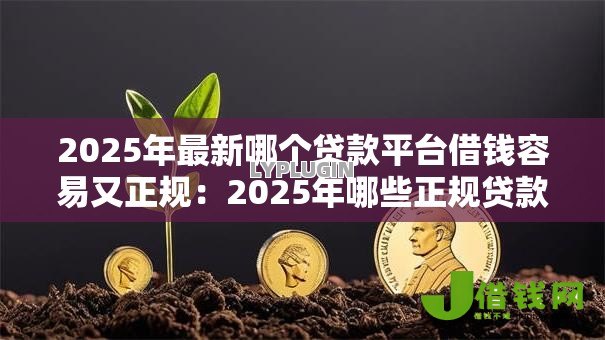 2025年最新哪个贷款平台借钱容易又正规:2025年哪些正规贷款平台容易审批 2025年最新哪个贷款平台借钱容易又正规:2025年哪些正规贷款平台容易审批