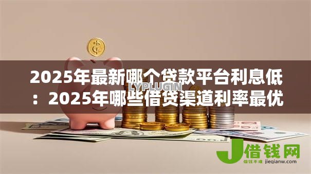 2025年最新哪个贷款平台利息低：2025年哪些借贷渠道利率最优惠